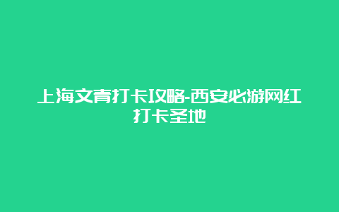 上海文青打卡攻略-西安必游网红打卡圣地