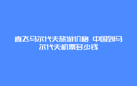 直飞马尔代夫旅游价格 中国到马尔代夫机票多少钱