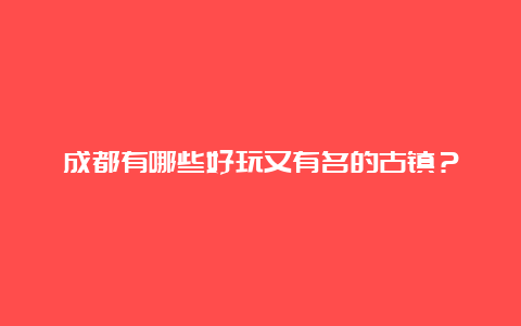 成都有哪些好玩又有名的古镇？