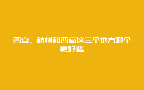 西安，杭州和西藏这三个地方哪个更好些