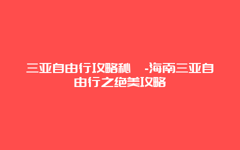 三亚自由行攻略秘笈-海南三亚自由行之绝美攻略