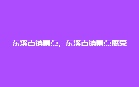 东溪古镇景点，东溪古镇景点感受