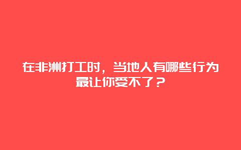 在非洲打工时，当地人有哪些行为最让你受不了？