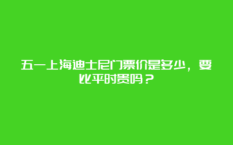 五一上海迪士尼门票价是多少，要比平时贵吗？