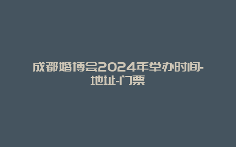 成都婚博会2024年举办时间-地址-门票