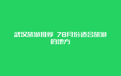 武汉旅游推荐 78月份适合旅游的地方