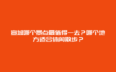 宣城哪个景点最值得一去？哪个地方适合休闲散步？