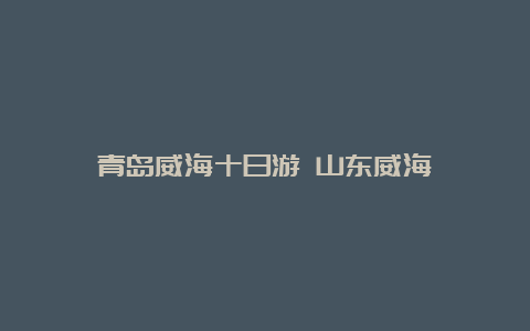 青岛威海十日游 山东威海