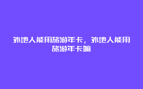 外地人能用旅游年卡，外地人能用旅游年卡嘛