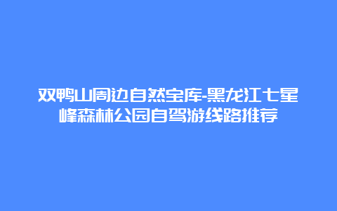 双鸭山周边自然宝库-黑龙江七星峰森林公园自驾游线路推荐