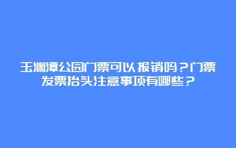 玉渊潭公园门票可以报销吗？门票发票抬头注意事项有哪些？