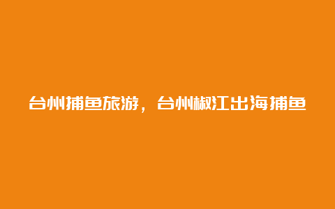 台州捕鱼旅游，台州椒江出海捕鱼