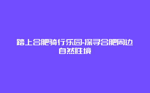 踏上合肥骑行乐园-探寻合肥周边自然胜境