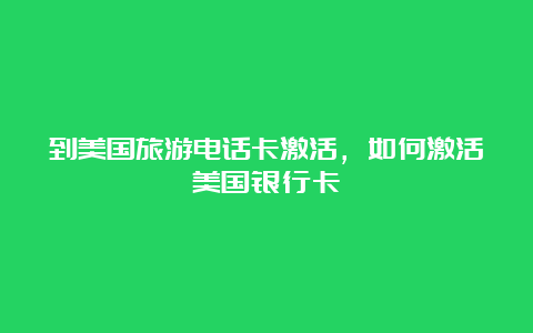 到美国旅游电话卡激活，如何激活美国银行卡