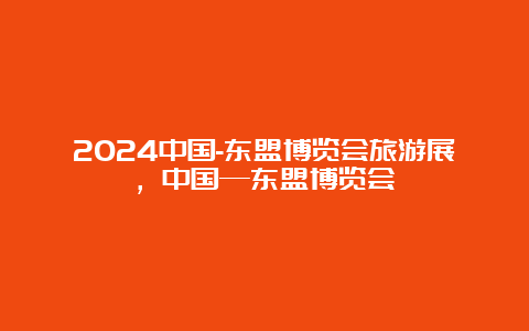 2024中国-东盟博览会旅游展，中国—东盟博览会