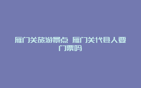 雁门关旅游景点 雁门关代县人要门票吗