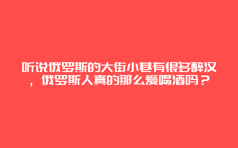 听说俄罗斯的大街小巷有很多醉汉，俄罗斯人真的那么爱喝酒吗？