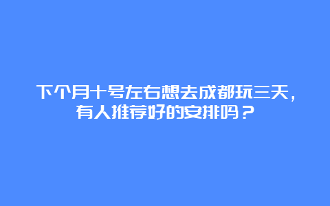 下个月十号左右想去成都玩三天，有人推荐好的安排吗？