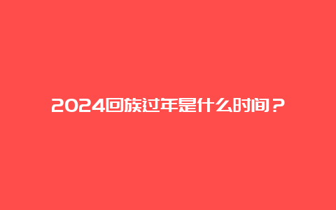 2024回族过年是什么时间？