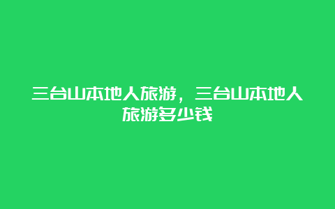 三台山本地人旅游，三台山本地人旅游多少钱