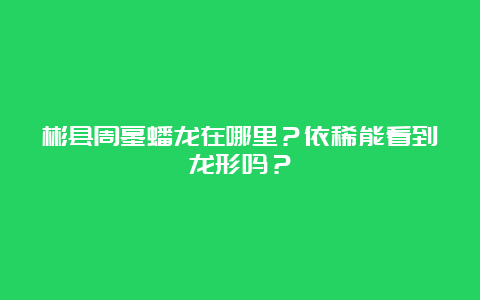 彬县周墓蟠龙在哪里？依稀能看到龙形吗？