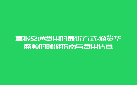 掌握交通费用的最优方式-游览华盛顿的畅游指南与费用估算