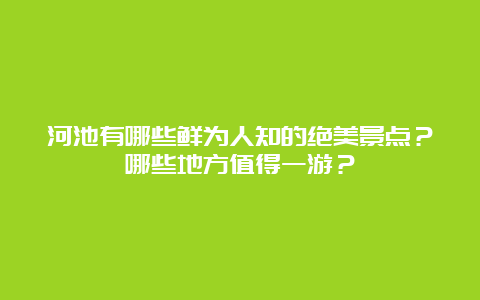 河池有哪些鲜为人知的绝美景点？哪些地方值得一游？