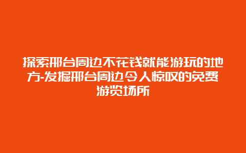 探索邢台周边不花钱就能游玩的地方-发掘邢台周边令人惊叹的免费游览场所