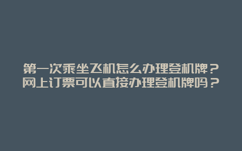 第一次乘坐飞机怎么办理登机牌？网上订票可以直接办理登机牌吗？