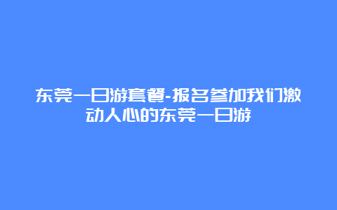 东莞一日游套餐-报名参加我们激动人心的东莞一日游