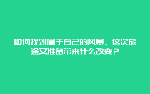 如何找到属于自己的风景，这次旅途又准备带来什么改变？