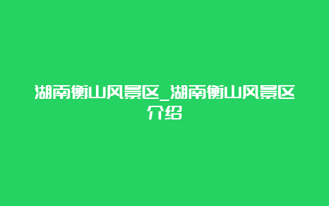 湖南衡山风景区_湖南衡山风景区介绍