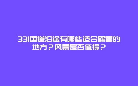 331国道沿途有哪些适合露营的地方？风景是否值得？