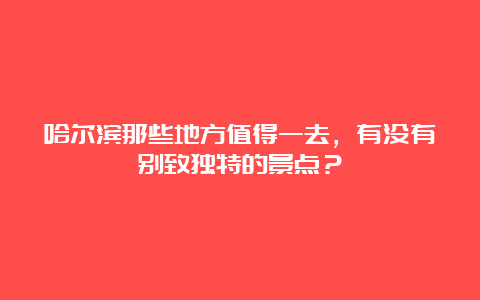 哈尔滨那些地方值得一去，有没有别致独特的景点？