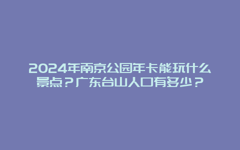 2024年南京公园年卡能玩什么景点？广东台山人口有多少？