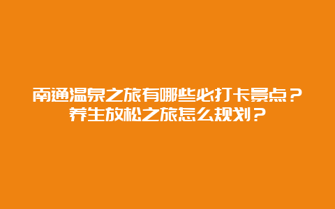 南通温泉之旅有哪些必打卡景点？养生放松之旅怎么规划？