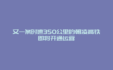 又一条时速350公里的朝凌高铁即将开通运营