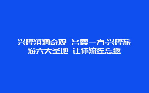 兴隆溶洞奇观 名震一方-兴隆旅游六大圣地 让你流连忘返