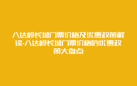 八达岭长城门票价格及优惠政策解读-八达岭长城门票价格的优惠政策大盘点