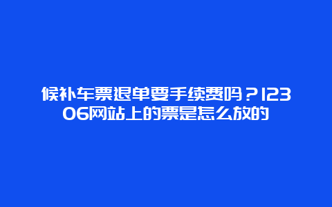 候补车票退单要手续费吗？12306网站上的票是怎么放的