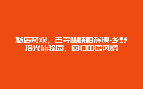 杨店奇观，古寺幽峡相辉映-乡野拾光体验园，回归田园风情