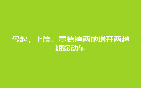 今起，上饶、景德镇两地增开两趟短途动车