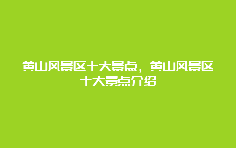 黄山风景区十大景点，黄山风景区十大景点介绍