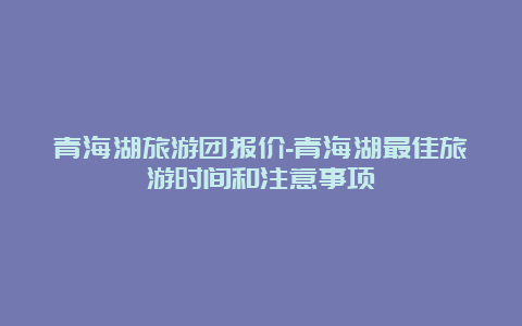 青海湖旅游团报价-青海湖最佳旅游时间和注意事项