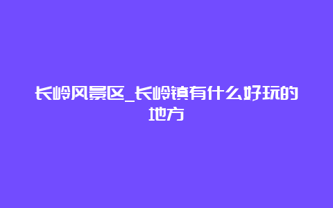 长岭风景区_长岭镇有什么好玩的地方