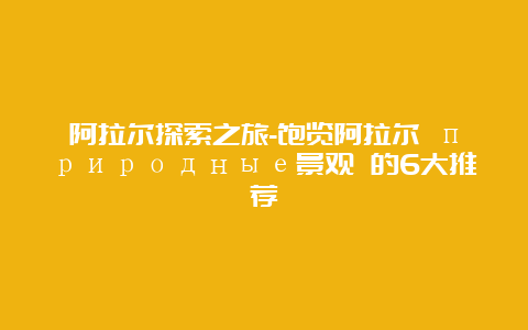 阿拉尔探索之旅-饱览阿拉尔 природные景观 的6大推荐