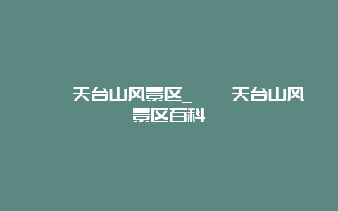 邛崃天台山风景区_邛崃天台山风景区百科