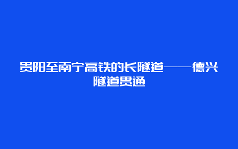 贵阳至南宁高铁的长隧道——德兴隧道贯通