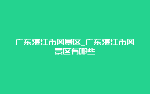 广东湛江市风景区_广东湛江市风景区有哪些