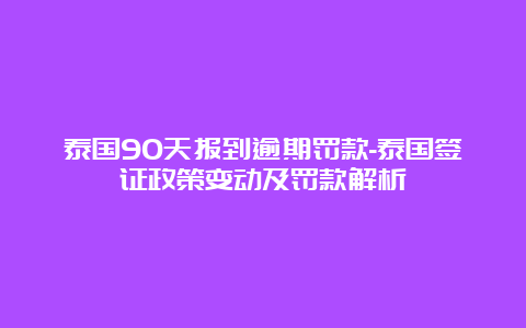 泰国90天报到逾期罚款-泰国签证政策变动及罚款解析